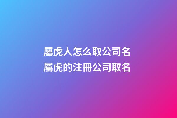 屬虎人怎么取公司名 屬虎的注冊公司取名-第1張-公司起名-玄機派